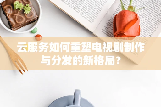 云服务如何重塑电视剧制作与分发的新格局？