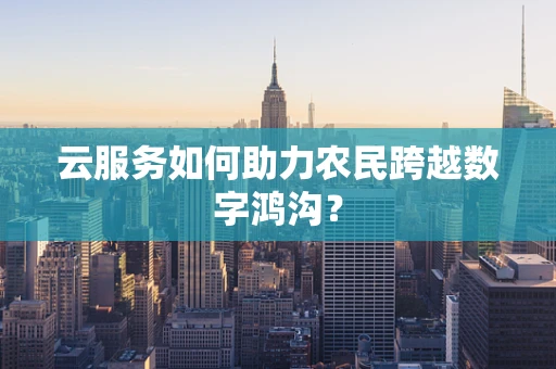 云服务如何助力农民跨越数字鸿沟？