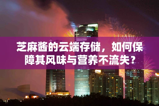 芝麻酱的云端存储，如何保障其风味与营养不流失？