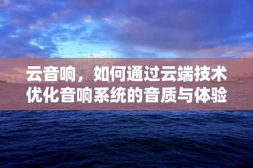 云音响，如何通过云端技术优化音响系统的音质与体验？