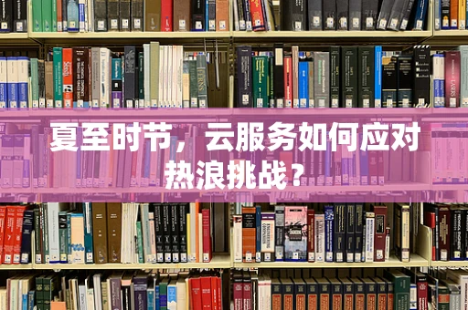夏至时节，云服务如何应对热浪挑战？