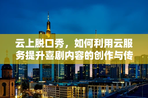 云上脱口秀，如何利用云服务提升喜剧内容的创作与传播？