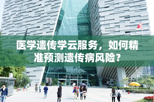 医学遗传学云服务，如何精准预测遗传病风险？