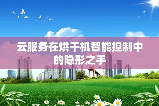 云服务在烘干机智能控制中的隐形之手