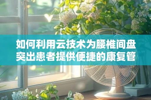 如何利用云技术为腰椎间盘突出患者提供便捷的康复管理服务？
