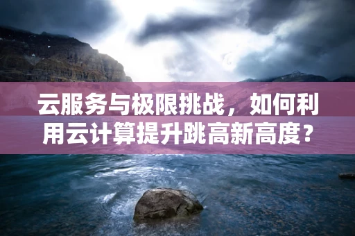 云服务与极限挑战，如何利用云计算提升跳高新高度？