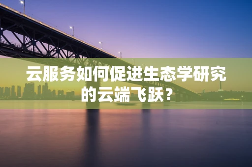 云服务如何促进生态学研究的云端飞跃？