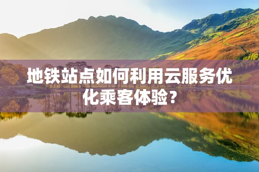 地铁站点如何利用云服务优化乘客体验？