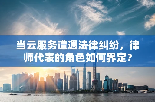 当云服务遭遇法律纠纷，律师代表的角色如何界定？
