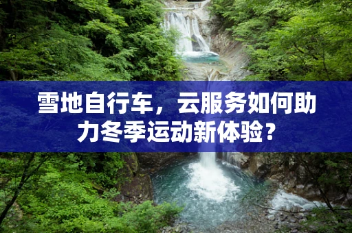 雪地自行车，云服务如何助力冬季运动新体验？