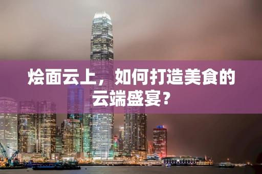 烩面云上，如何打造美食的云端盛宴？