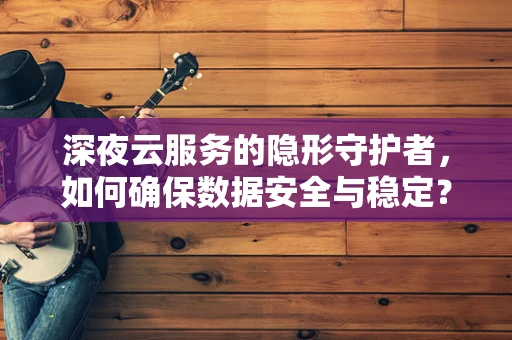 深夜云服务的隐形守护者，如何确保数据安全与稳定？