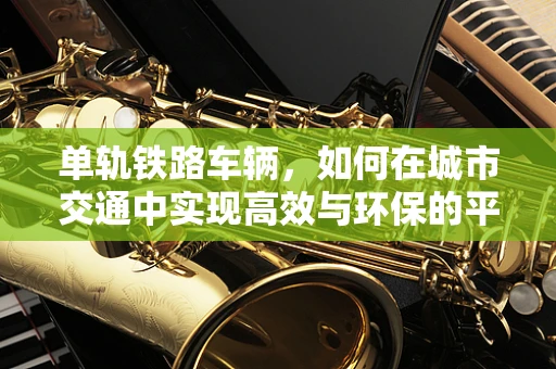 单轨铁路车辆，如何在城市交通中实现高效与环保的平衡？