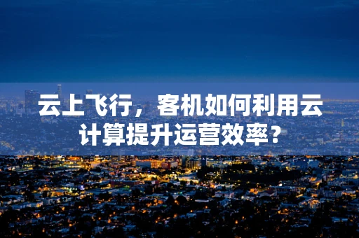 云上飞行，客机如何利用云计算提升运营效率？
