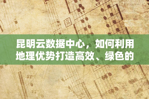 昆明云数据中心，如何利用地理优势打造高效、绿色的数据中心？