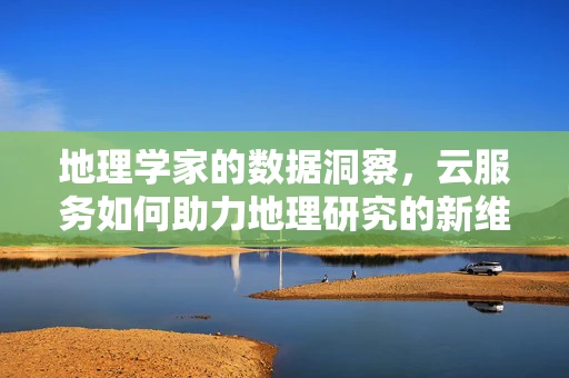 地理学家的数据洞察，云服务如何助力地理研究的新维度？