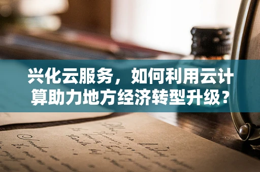 兴化云服务，如何利用云计算助力地方经济转型升级？