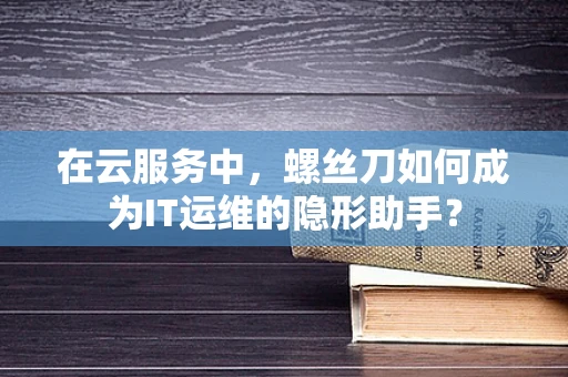 在云服务中，螺丝刀如何成为IT运维的隐形助手？