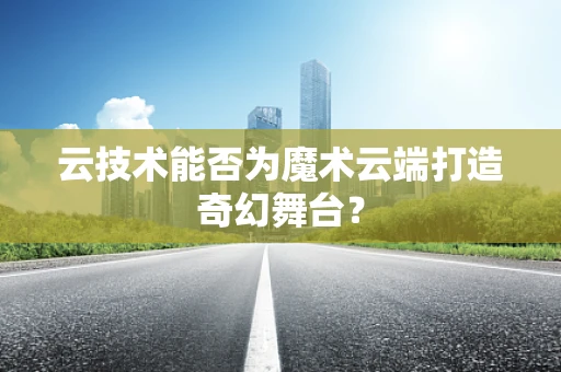 云技术能否为魔术云端打造奇幻舞台？