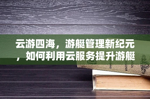云游四海，游艇管理新纪元，如何利用云服务提升游艇运营效率？