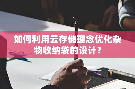 如何利用云存储理念优化杂物收纳袋的设计？