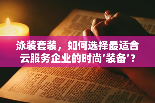 泳装套装，如何选择最适合云服务企业的时尚‘装备’？