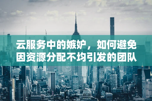 云服务中的嫉妒，如何避免因资源分配不均引发的团队冲突？