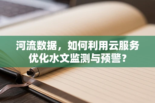 河流数据，如何利用云服务优化水文监测与预警？