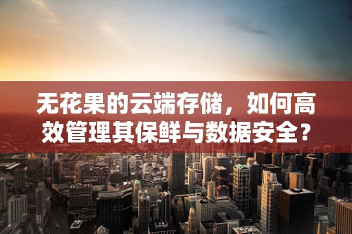 无花果的云端存储，如何高效管理其保鲜与数据安全？