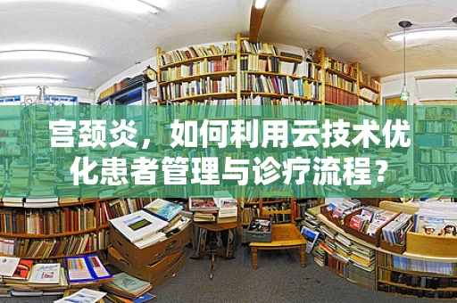 宫颈炎，如何利用云技术优化患者管理与诊疗流程？
