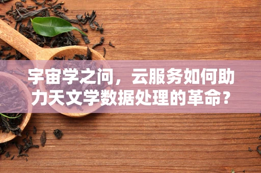 宇宙学之问，云服务如何助力天文学数据处理的革命？