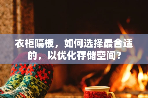 衣柜隔板，如何选择最合适的，以优化存储空间？