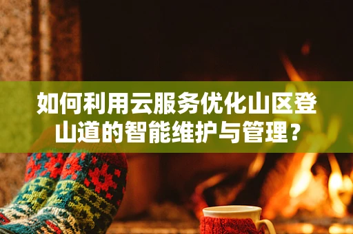 如何利用云服务优化山区登山道的智能维护与管理？