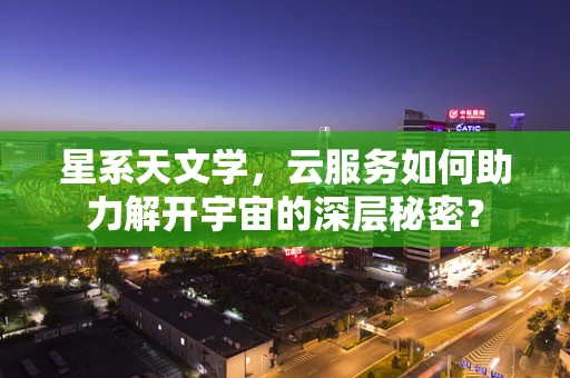 星系天文学，云服务如何助力解开宇宙的深层秘密？