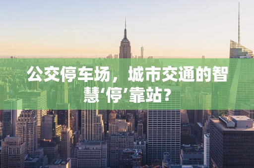 公交停车场，城市交通的智慧‘停’靠站？