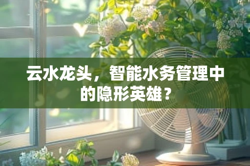 云水龙头，智能水务管理中的隐形英雄？