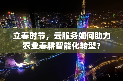 立春时节，云服务如何助力农业春耕智能化转型？