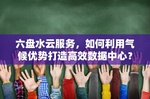 六盘水云服务，如何利用气候优势打造高效数据中心？