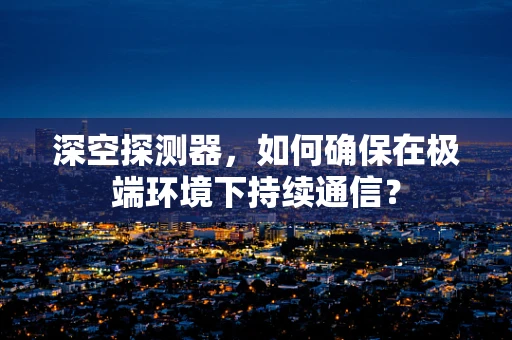 深空探测器，如何确保在极端环境下持续通信？