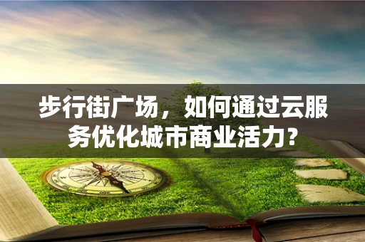步行街广场，如何通过云服务优化城市商业活力？