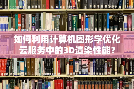 如何利用计算机图形学优化云服务中的3D渲染性能？