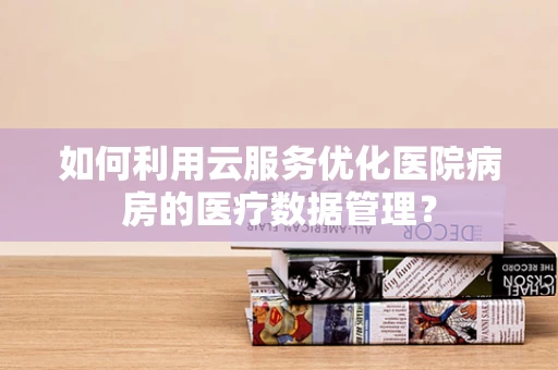 如何利用云服务优化医院病房的医疗数据管理？