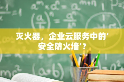 灭火器，企业云服务中的‘安全防火墙’？