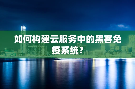 如何构建云服务中的黑客免疫系统？
