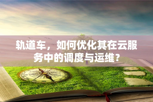 轨道车，如何优化其在云服务中的调度与运维？