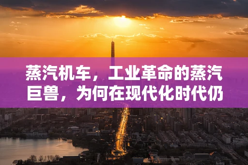 蒸汽机车，工业革命的蒸汽巨兽，为何在现代化时代仍被怀念？