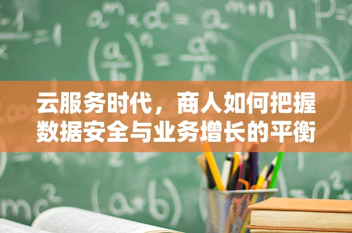 云服务时代，商人如何把握数据安全与业务增长的平衡？