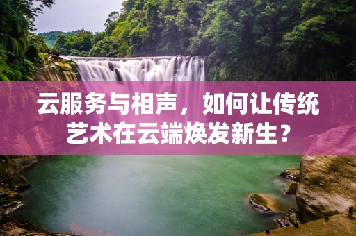 云服务与相声，如何让传统艺术在云端焕发新生？