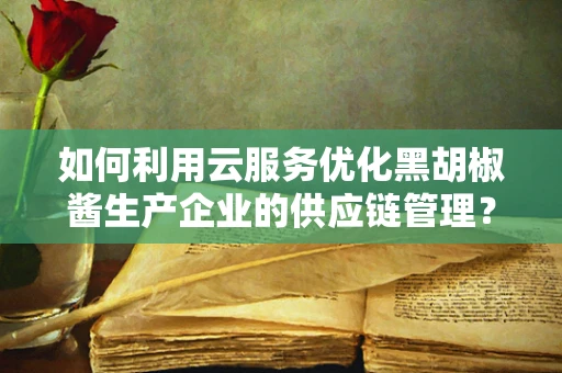 如何利用云服务优化黑胡椒酱生产企业的供应链管理？