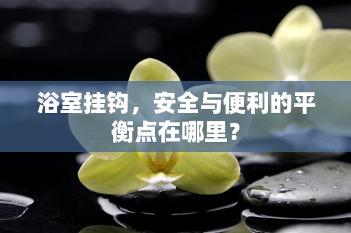 浴室挂钩，安全与便利的平衡点在哪里？